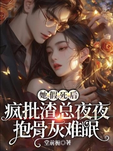 她假死后，疯批渣总夜夜抱骨灰难眠